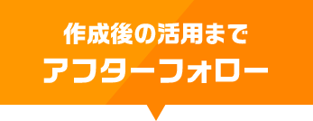 作成後の活用までアフターフォロー