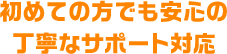 初めての方でも安心の丁寧なサポート対応