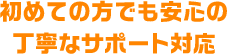 初めての方でも安心の丁寧なサポート対応